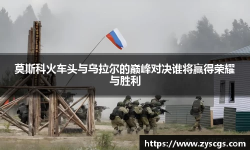 莫斯科火车头与乌拉尔的巅峰对决谁将赢得荣耀与胜利