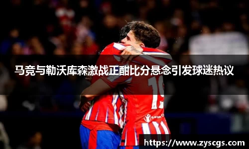 马竞与勒沃库森激战正酣比分悬念引发球迷热议