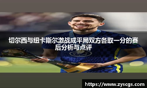 切尔西与纽卡斯尔激战成平局双方各取一分的赛后分析与点评