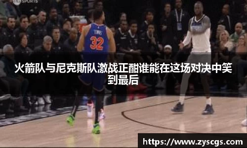 火箭队与尼克斯队激战正酣谁能在这场对决中笑到最后